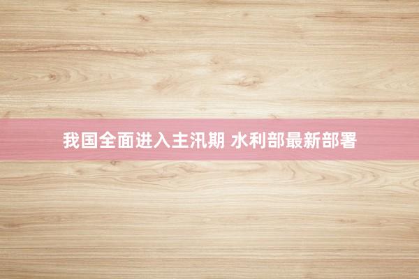 我国全面进入主汛期 水利部最新部署