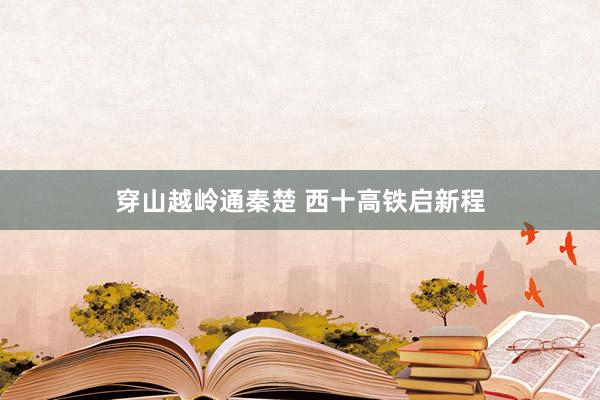穿山越岭通秦楚 西十高铁启新程