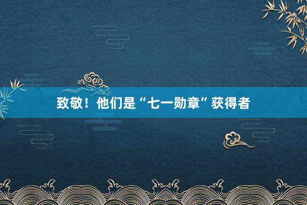 致敬！他们是“七一勋章”获得者