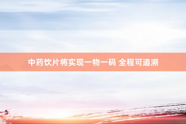 中药饮片将实现一物一码 全程可追溯