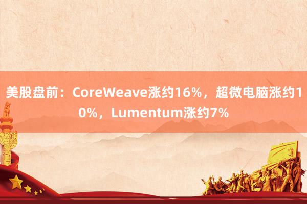 美股盘前：CoreWeave涨约16%，超微电脑涨约10%，Lumentum涨约7%