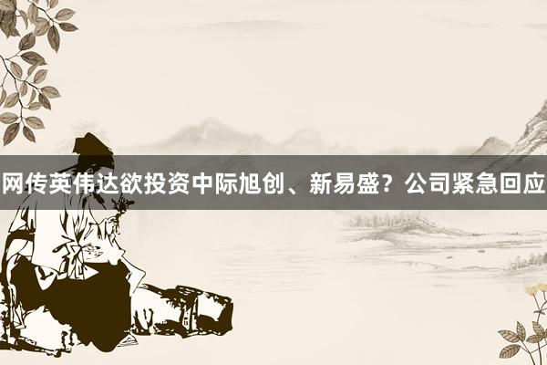 网传英伟达欲投资中际旭创、新易盛？公司紧急回应