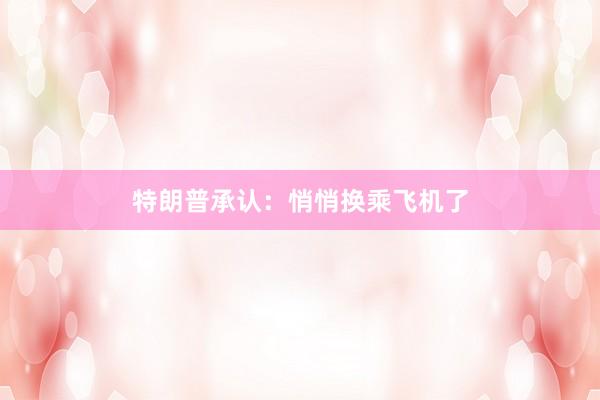 特朗普承认：悄悄换乘飞机了