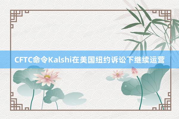 CFTC命令Kalshi在美国纽约诉讼下继续运营