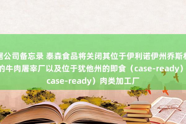 据公司备忘录 泰森食品将关闭其位于伊利诺伊州乔斯林（Joslin）的牛肉屠宰厂以及位于犹他州的即食（case-ready）肉类加工厂