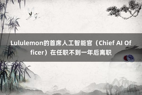 Lululemon的首席人工智能官（Chief AI Officer）在任职不到一年后离职
