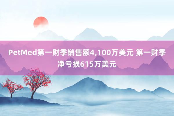 PetMed第一财季销售额4,100万美元 第一财季净亏损615万美元