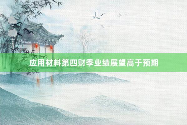 应用材料第四财季业绩展望高于预期