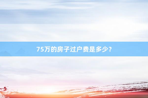 75万的房子过户费是多少？