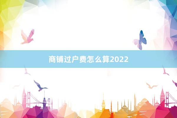 商铺过户费怎么算2022