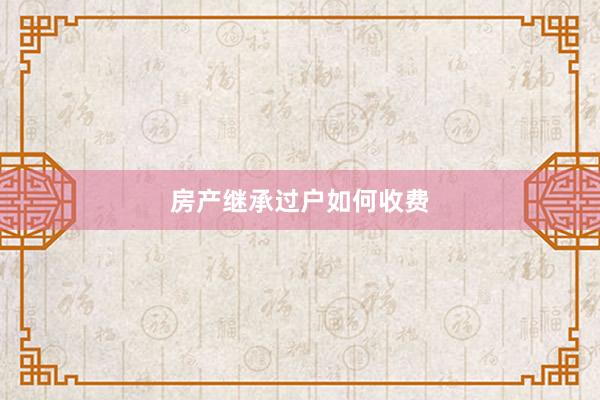 房产继承过户如何收费
