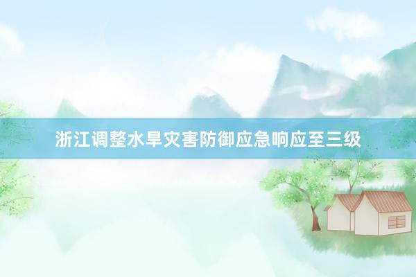浙江调整水旱灾害防御应急响应至三级