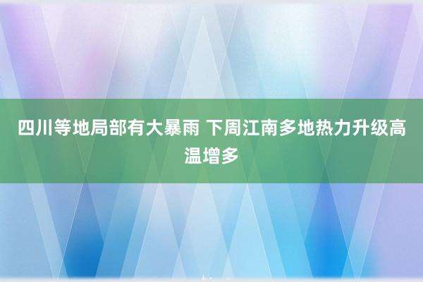 四川等地局部有大暴雨 下周江南多地热力升级高温增多