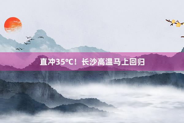 直冲35℃！长沙高温马上回归