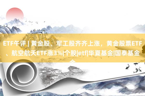 ETF午评 | 黄金股、军工股齐齐上涨，黄金股票ETF、航空航天ETF涨3%|个股|etf|华夏基金|国泰基金