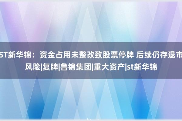 ST新华锦：资金占用未整改致股票停牌 后续仍存退市风险|复牌|鲁锦集团|重大资产|st新华锦