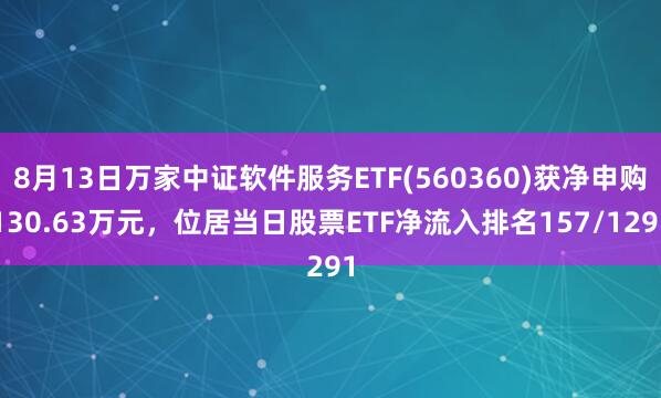 8月13日万家中证软件服务ETF(560360)获净申购130.63万元，位居当日股票ETF净流入排名157/1291