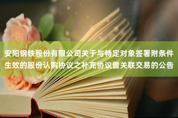 安阳钢铁股份有限公司关于与特定对象签署附条件生效的股份认购协议之补充协议暨关联交易的公告
