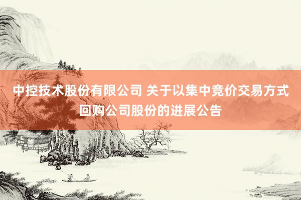中控技术股份有限公司 关于以集中竞价交易方式回购公司股份的进展公告