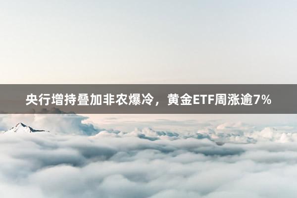 央行增持叠加非农爆冷，黄金ETF周涨逾7%