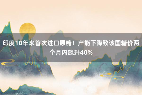 印度10年来首次进口原糖！产能下降致该国糖价两个月内飙升40%