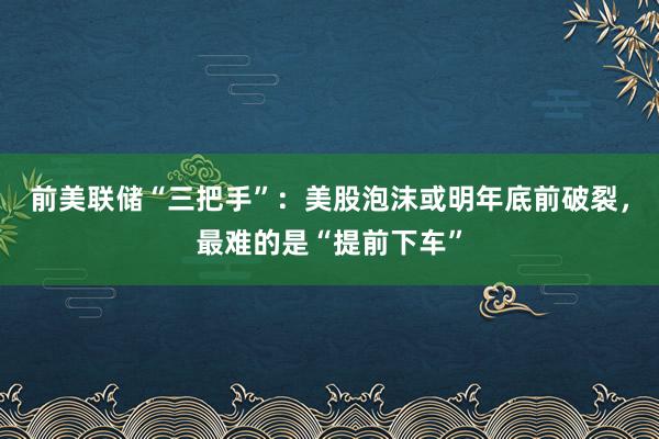 前美联储“三把手”：美股泡沫或明年底前破裂，最难的是“提前下车”