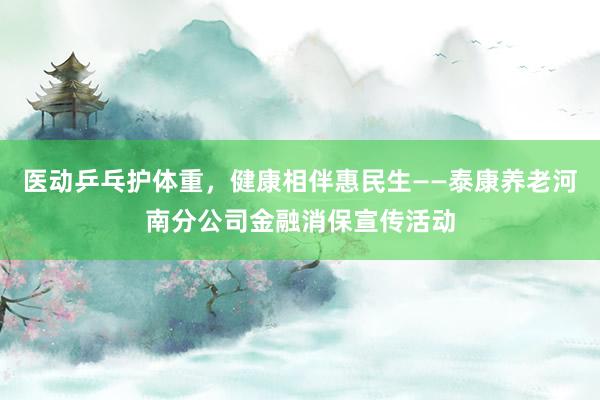 医动乒乓护体重，健康相伴惠民生——泰康养老河南分公司金融消保宣传活动