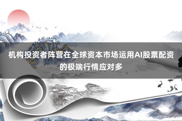 机构投资者阵营在全球资本市场运用AI股票配资的极端行情应对多