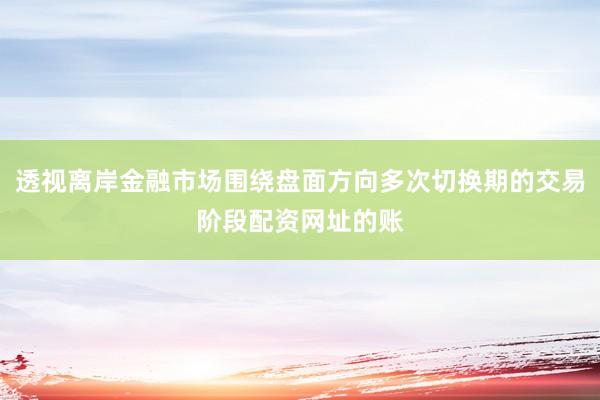 透视离岸金融市场围绕盘面方向多次切换期的交易阶段配资网址的账