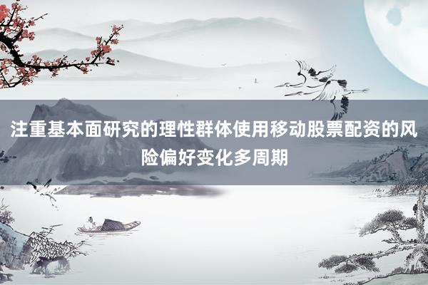 注重基本面研究的理性群体使用移动股票配资的风险偏好变化多周期