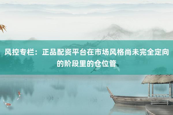 风控专栏：正品配资平台在市场风格尚未完全定向的阶段里的仓位管