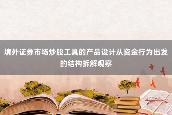 境外证券市场炒股工具的产品设计从资金行为出发的结构拆解观察