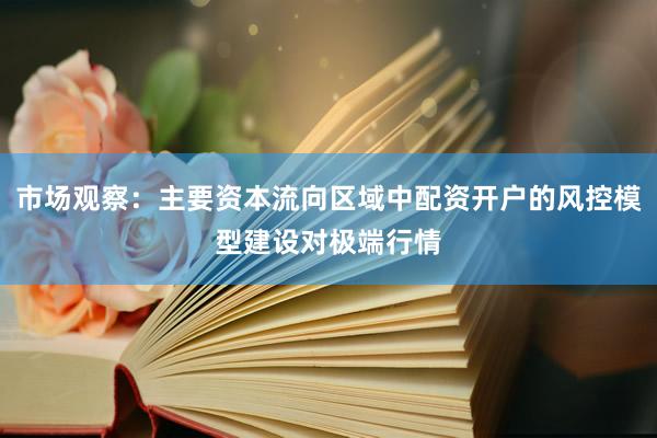 市场观察：主要资本流向区域中配资开户的风控模型建设对极端行情