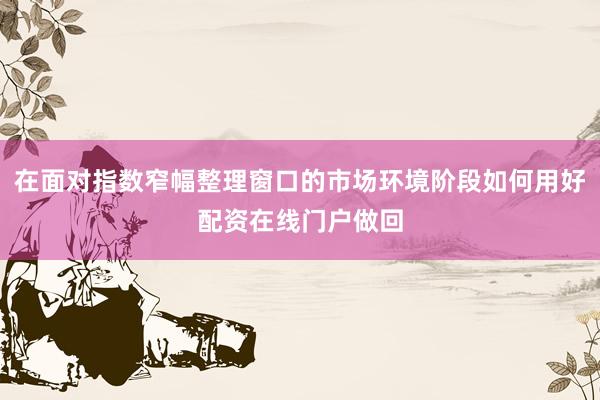 在面对指数窄幅整理窗口的市场环境阶段如何用好配资在线门户做回