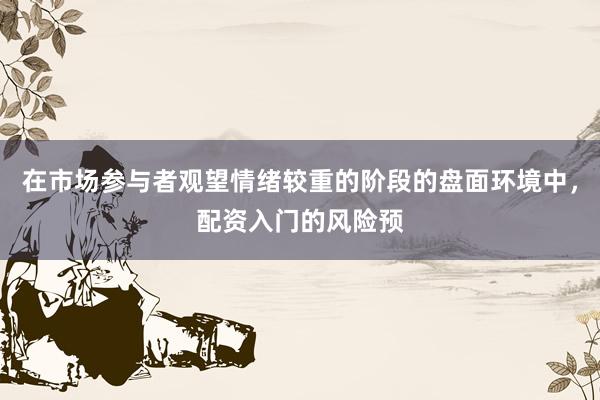 在市场参与者观望情绪较重的阶段的盘面环境中，配资入门的风险预