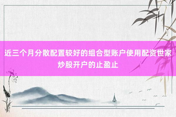 近三个月分散配置较好的组合型账户使用配资世家炒股开户的止盈止