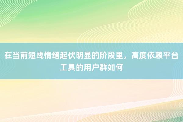 在当前短线情绪起伏明显的阶段里，高度依赖平台工具的用户群如何