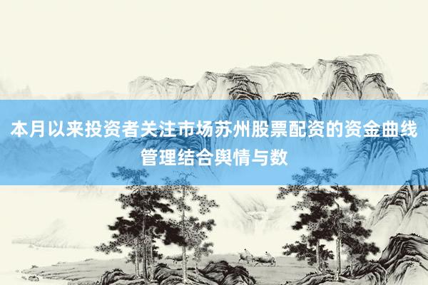 本月以来投资者关注市场苏州股票配资的资金曲线管理结合舆情与数