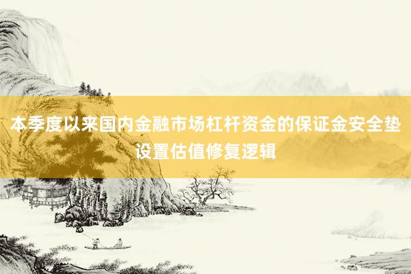 本季度以来国内金融市场杠杆资金的保证金安全垫设置估值修复逻辑