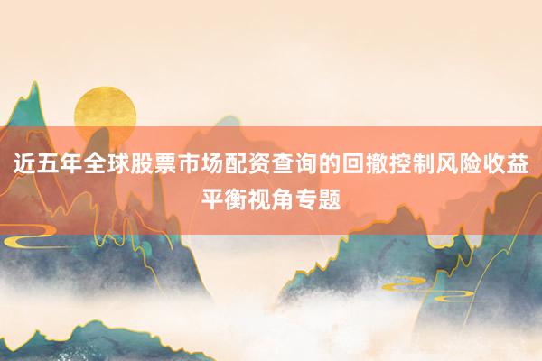 近五年全球股票市场配资查询的回撤控制风险收益平衡视角专题