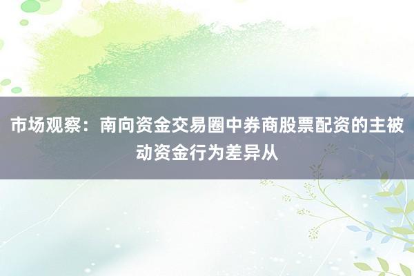 市场观察：南向资金交易圈中券商股票配资的主被动资金行为差异从
