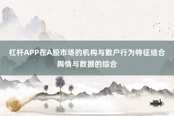 杠杆APP在A股市场的机构与散户行为特征结合舆情与数据的综合
