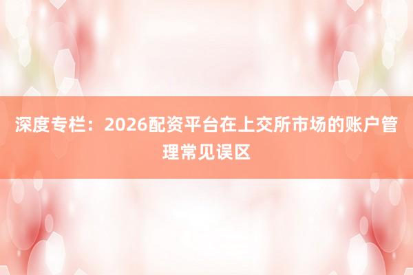 深度专栏：2026配资平台在上交所市场的账户管理常见误区