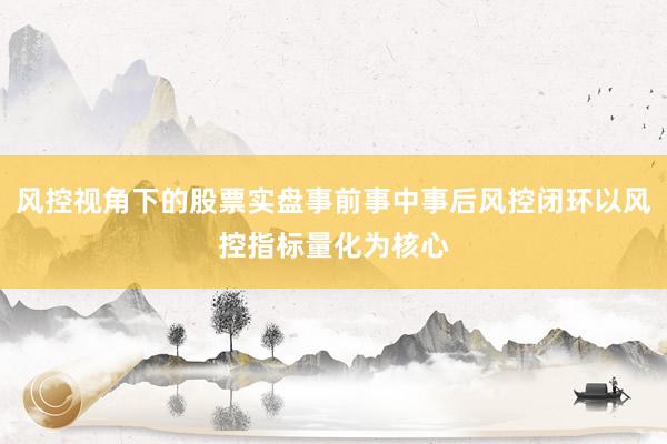 风控视角下的股票实盘事前事中事后风控闭环以风控指标量化为核心