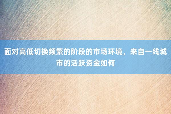 面对高低切换频繁的阶段的市场环境，来自一线城市的活跃资金如何