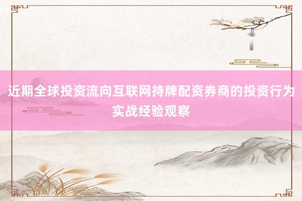 近期全球投资流向互联网持牌配资券商的投资行为实战经验观察