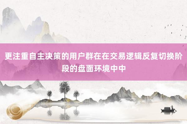 更注重自主决策的用户群在在交易逻辑反复切换阶段的盘面环境中中