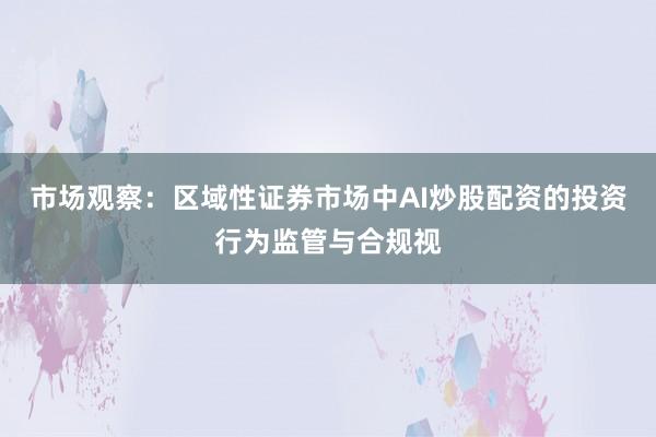 市场观察：区域性证券市场中AI炒股配资的投资行为监管与合规视