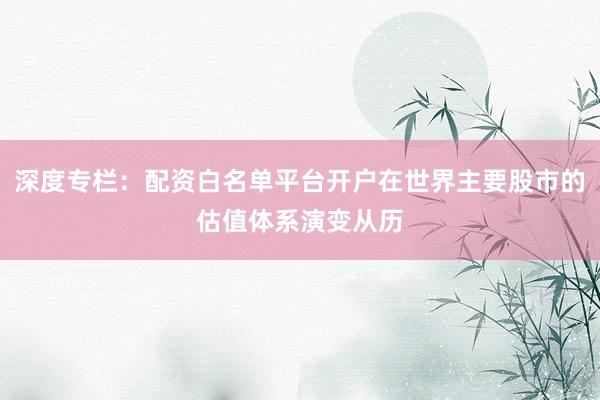 深度专栏：配资白名单平台开户在世界主要股市的估值体系演变从历