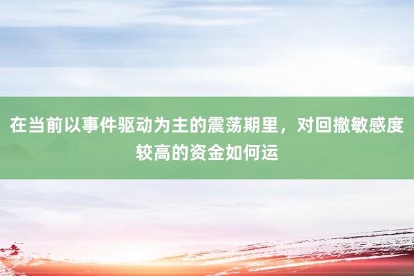 在当前以事件驱动为主的震荡期里，对回撤敏感度较高的资金如何运